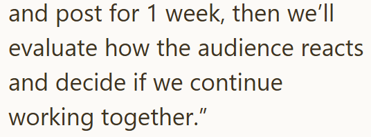 and post for 1 week, then we'll evaluate how the audience reacts and decide if we continue working together."