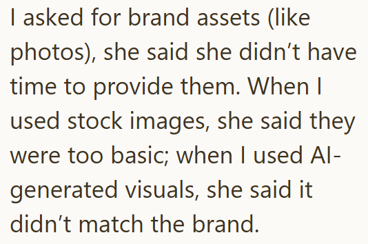 I asked for brand assets (like photos), she said she didn't have time to provide them. When I used stock images, she said they were too basic; when I used Al- generated visuals, she said it didn't match the brand.