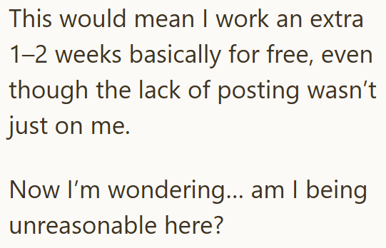 This would mean I work an extra 1-2 weeks basically for free, even though the lack of posting wasn't just on me. Now I'm wondering... am I being unreasonable here?