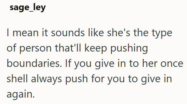 sage_ley I mean it sounds like she's the type of person that'll keep pushing boundaries. If you give in to her once shell always push for you to give in again.