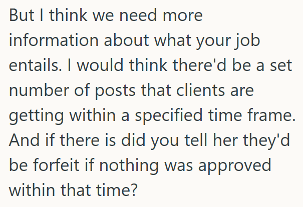 But I think we need more information about what your job entails. I would think there'd be a set number of posts that clients are getting within a specified time frame. And if there is did you tell her they'd be forfeit if nothing was approved within that time?