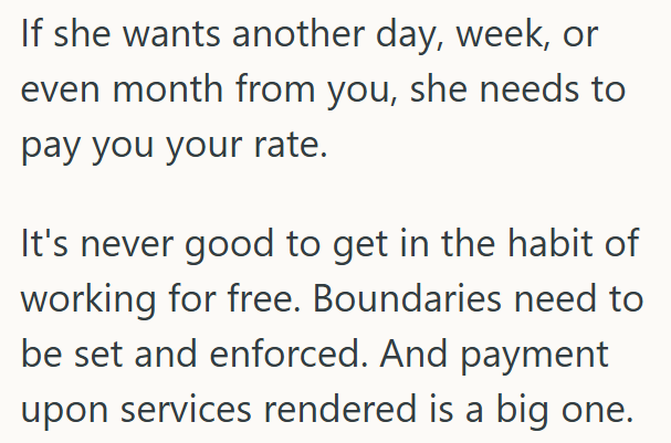 If she wants another day, week, or even month from you, she needs to pay you your rate. It's never good to get in the habit of working for free. Boundaries need to be set and enforced. And payment upon services rendered is a big one.