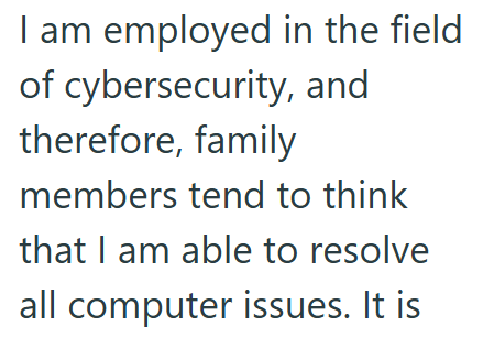 I am employed in the field of cybersecurity, and therefore, family members tend to think that I am able to resolve all computer issues. It is
