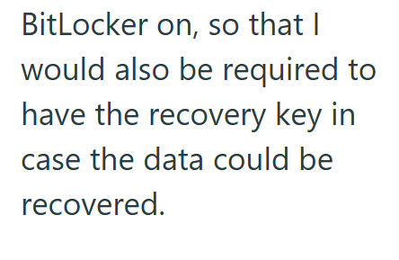 BitLocker on, so that I would also be required to have the recovery key in case the data could be recovered.