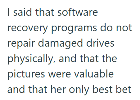 I said that software recovery programs do not repair damaged drives physically, and that the pictures were valuable and that her only best bet