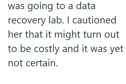 was going to a data recovery lab. I cautioned her that it might turn out to be costly and it was yet not certain.