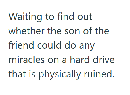 Waiting to find out whether the son of the friend could do any miracles on a hard drive that is physically ruined.