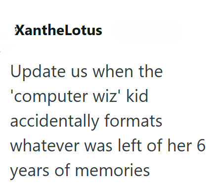 XantheLotus Update us when the 'computer wiz' kid accidentally formats whatever was left of her 6 years of memories