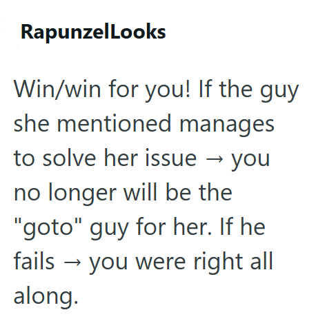 RapunzelLooks Win/win for you! If the guy she mentioned manages to solve her issue → you no longer will be the "goto" guy for her. If he fails → you were right all along.