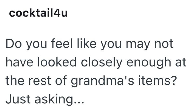 cocktail4u Do you feel like you may not have looked closely enough at the rest of grandma's items? Just asking...