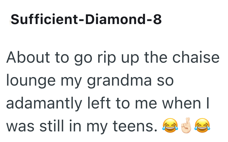 Sufficient-Diamond-8 About to go rip up the chaise lounge my grandma so adamantly left to me when I was still in my teens.