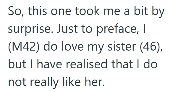 So, this one took me a bit by surprise. Just to preface, I (M42) do love my sister (46), but I have realised that I do not really like her.