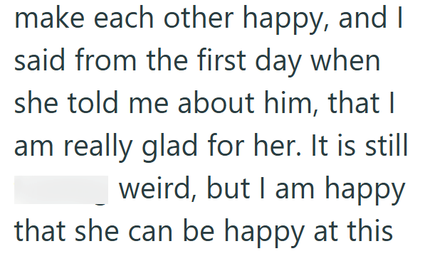make each other happy, and I said from the first day when she told me about him, that I am really glad for her. It is still weird, but I am happy that she can be happy at this