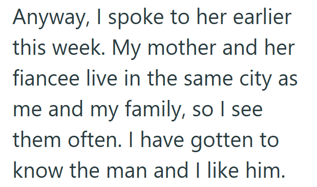Anyway, I spoke to her earlier this week. My mother and her fiancee live in the same city as me and my family, so I see them often. I have gotten to know the man and I like him.
