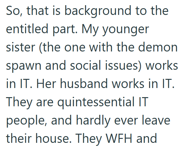 So, that is background to the entitled part. My younger sister (the one with the demon spawn and social issues) works in IT. Her husband works in IT. They are quintessential IT people, and hardly ever leave their house. They WFH and