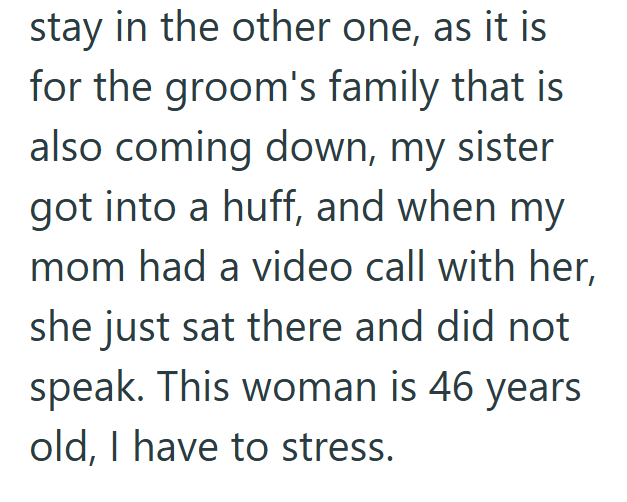 stay in the other one, as it is for the groom's family that is also coming down, my sister got into a huff, and when my mom had a video call with her, she just sat there and did not speak. This woman is 46 years old, I have to stress.