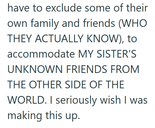 have to exclude some of their own family and friends (WHO) THEY ACTUALLY KNOW), to accommodate MY SISTER'S UNKNOWN FRIENDS FROM THE OTHER SIDE OF THE WORLD. I seriously wish I was making this up.