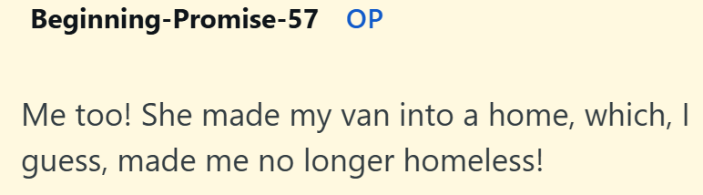Beginning-Promise-57 OP Me too! She made my van into a home, which, I guess, made me no longer homeless!
