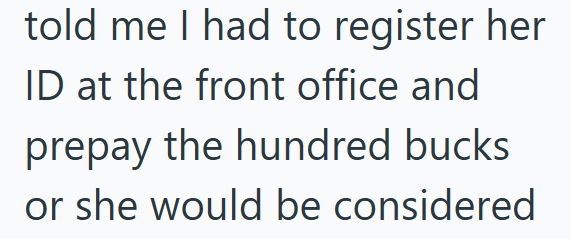 told me I had to register her ID at the front office and prepay the hundred bucks or she would be considered