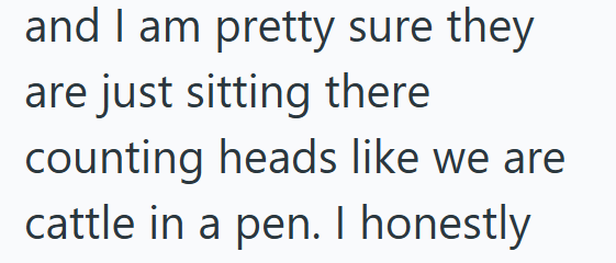 and I am pretty sure they are just sitting there counting heads like we are cattle in a pen. I honestly