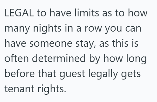 LEGAL to have limits as to how many nights in a row you can have someone stay, as this is often determined by how long before that guest legally gets tenant rights.