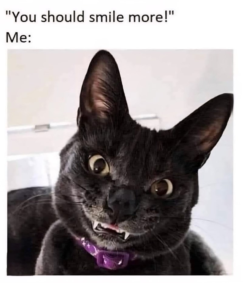 "You should smile more!" Me: