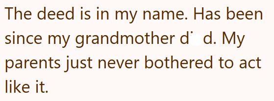 The deed is in my name. Has been since my grandmother då d. My parents just never bothered to act like it.
