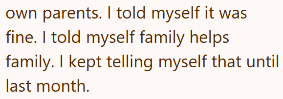 own parents. I told myself it was fine. I told myself family helps family. I kept telling myself that until last month.