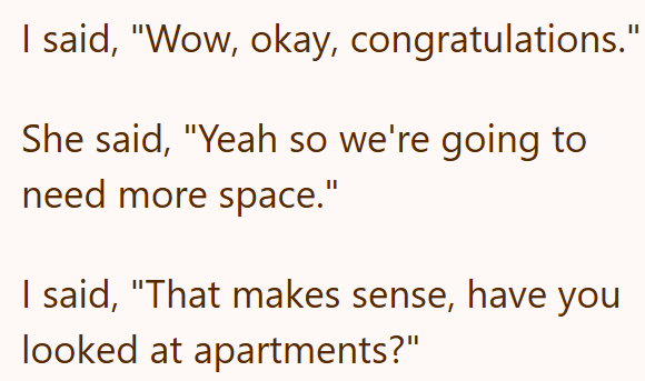 I said, "Wow, okay, congratulations." She said, "Yeah so we're going to need more space." I said, "That makes sense, have you looked at apartments?"