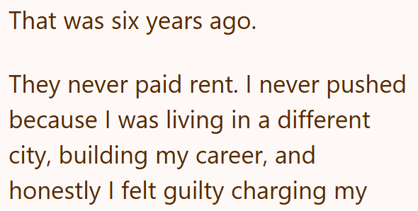 That was six years ago. They never paid rent. I never pushed because I was living in a different city, building my career, and honestly I felt guilty charging my