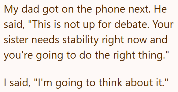 My dad got on the phone next. He said, "This is not up for debate. Your sister needs stability right now and you're going to do the right thing." I said, "I'm going to think about it."