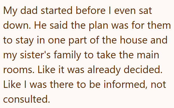 My dad started before I even sat down. He said the plan was for them to stay in one part of the house and my sister's family to take the main rooms. Like it was already decided. Like I was there to be informed, not consulted.