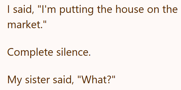 I said, "I'm putting the house on the market." Complete silence. My sister said, "What?"