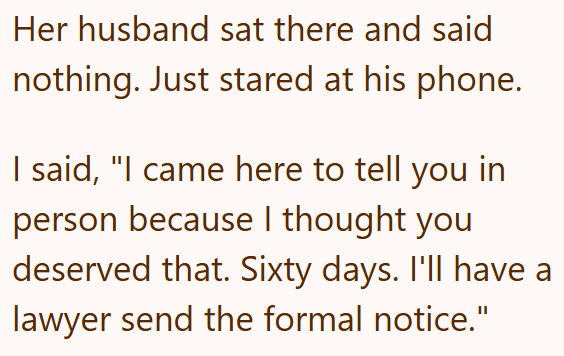 Her husband sat there and said nothing. Just stared at his phone. I said, "I came here to tell you in person because I thought you deserved that. Sixty days. I'll have a lawyer send the formal notice."