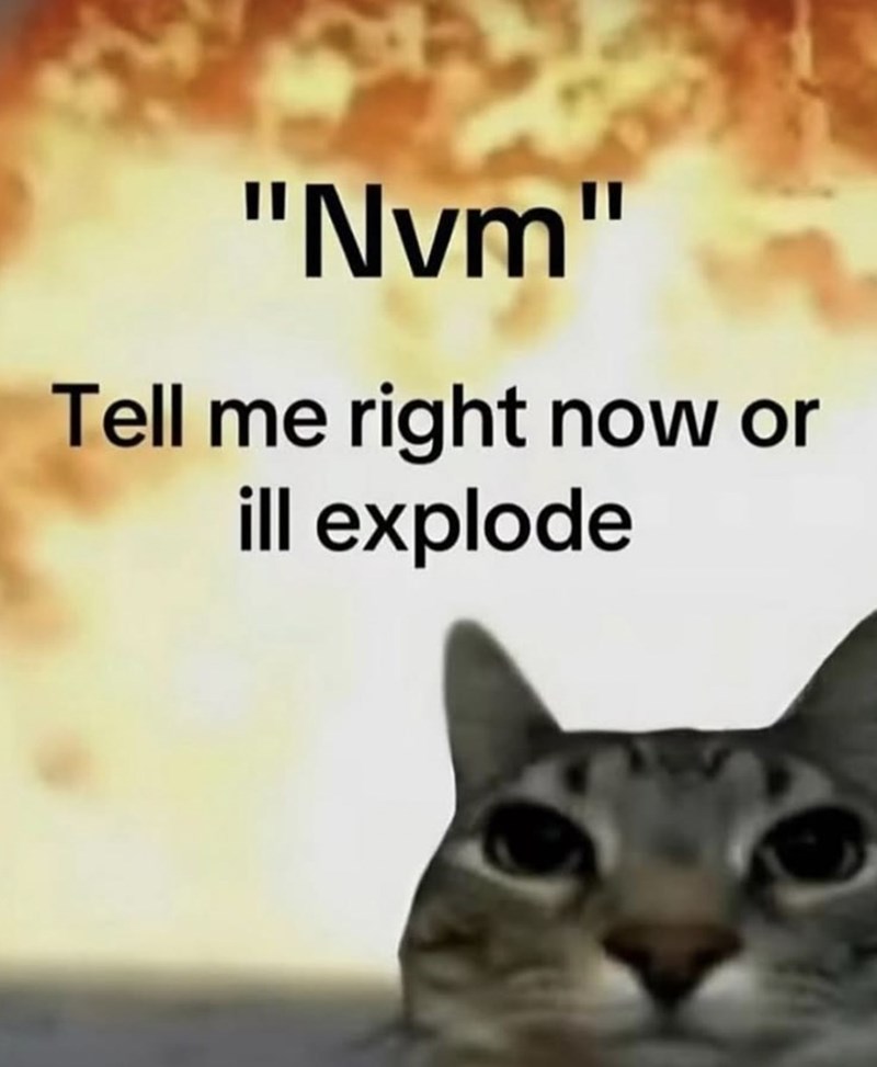 "Nvm" Tell me right now or ill explode