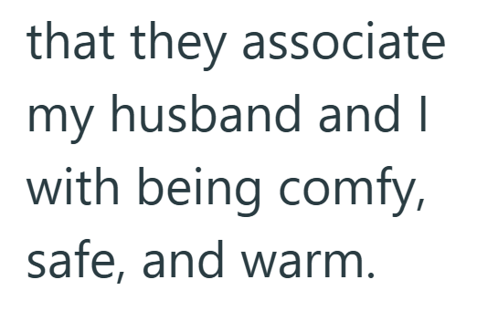 that they associate my husband and I with being comfy, safe, and warm.