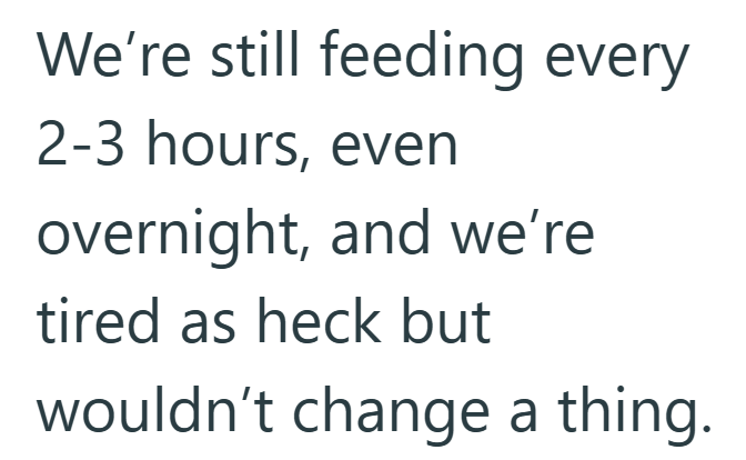 We're still feeding every 2-3 hours, even overnight, and we're tired as heck but wouldn't change a thing.