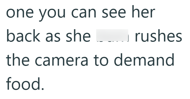 one you can see her back as she rushes the camera to demand food.