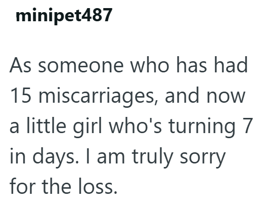 minipet487 As someone who has had 15 miscarriages, and now a little girl who's turning 7 in days. I am truly sorry for the loss.