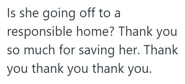 Is she going off to a responsible home? Thank you so much for saving her. Thank you thank you thank you.