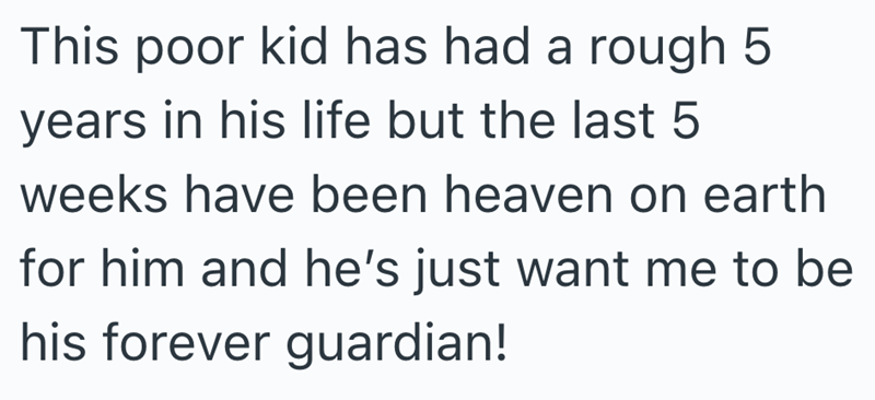 This poor kid has had a rough 5 years in his life but the last 5 weeks have been heaven on earth for him and he's just want me to be his forever guardian!