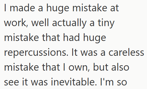 I made a huge mistake at work, well actually a tiny mistake that had huge repercussions. It was a careless mistake that I own, but also see it was inevitable. I'm so