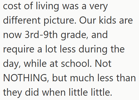 cost of living was a very different picture. Our kids are now 3rd-9th grade, and require a lot less during the day, while at school. Not NOTHING, but much less than they did when little little.
