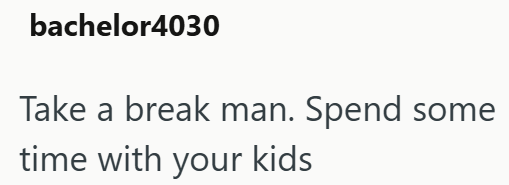bachelor4030 Take a break man. Spend some time with your kids