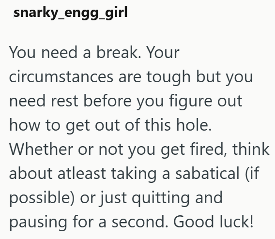 snarky_engg_girl You need a break. Your circumstances are tough but you need rest before you figure out how to get out of this hole. Whether or not you get fired, think about atleast taking a sabatical (if possible) or just quitting and pausing for a second. Good luck!