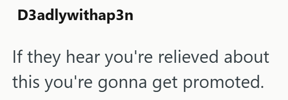 D3adlywithap3n If they hear you're relieved about this you're gonna get promoted.