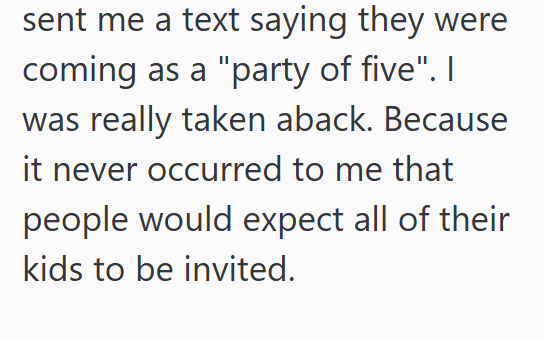 sent me a text saying they were coming as a "party of five". I was really taken aback. Because it never occurred to me that people would expect all of their kids to be invited.