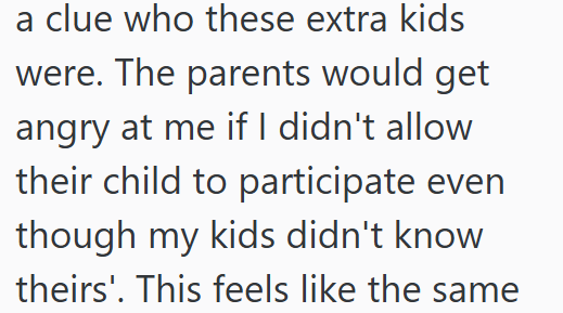 a clue who these extra kids were. The parents would get angry at me if I didn't allow their child to participate even though my kids didn't know theirs'. This feels like the same