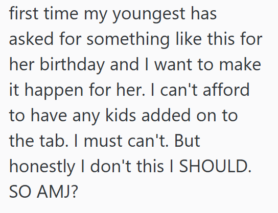 first time my youngest has asked for something like this for her birthday and I want to make it happen for her. I can't afford to have any kids added on to the tab. I must can't. But honestly I don't this I SHOULD. SO AMJ?