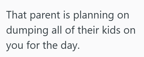 That parent is planning on dumping all of their kids on you for the day.